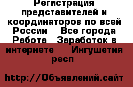 Регистрация представителей и координаторов по всей России. - Все города Работа » Заработок в интернете   . Ингушетия респ.